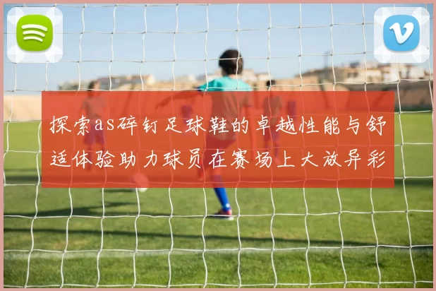 探索as碎钉足球鞋的卓越性能与舒适体验助力球员在赛场上大放异彩