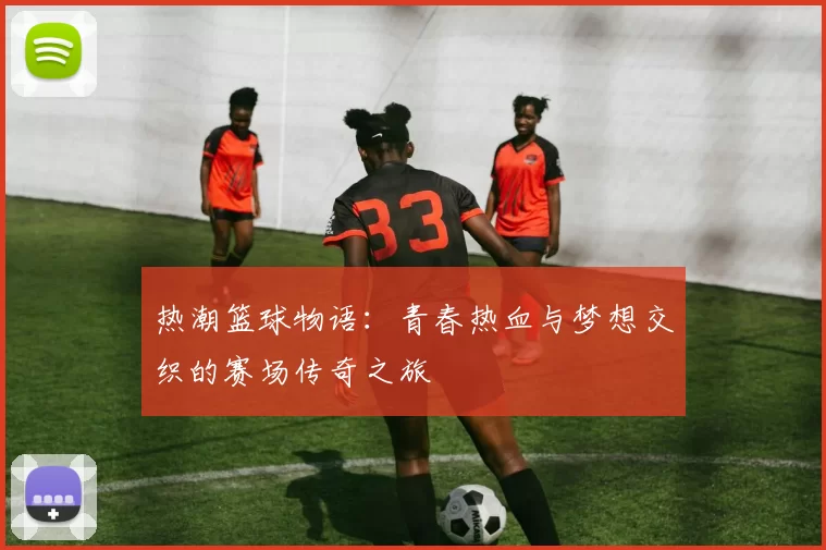 热潮篮球物语：青春热血与梦想交织的赛场传奇之旅