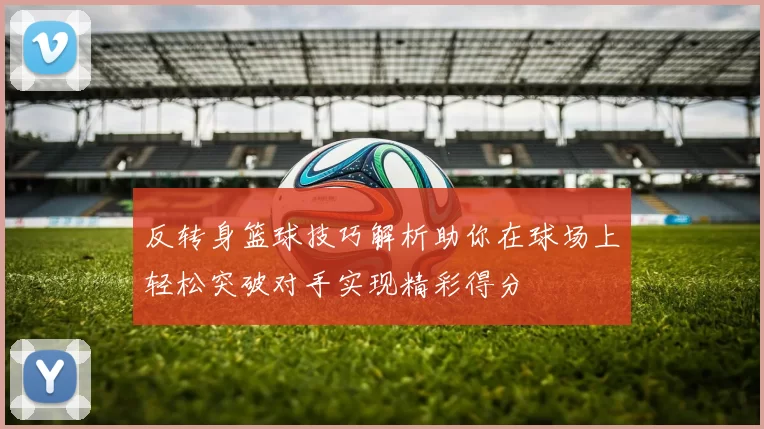 反转身篮球技巧解析助你在球场上轻松突破对手实现精彩得分