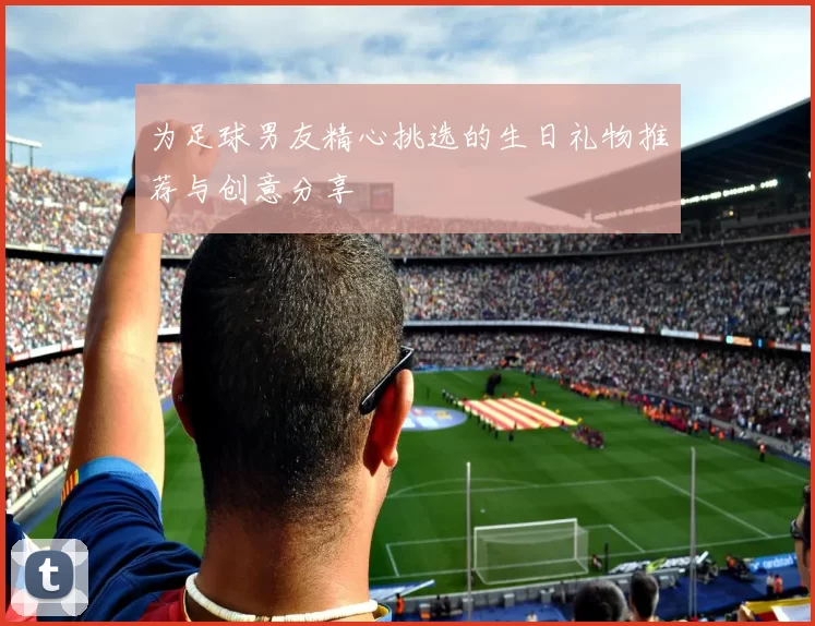 为足球男友精心挑选的生日礼物推荐与创意分享