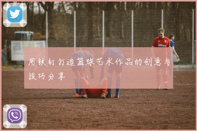 用铁钉打造篮球艺术作品的创意与技巧分享