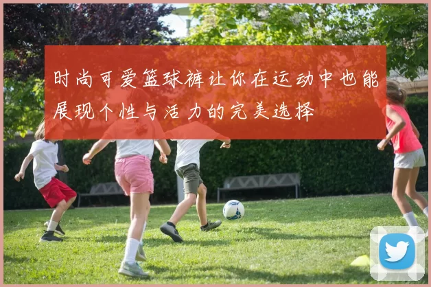 时尚可爱篮球裤让你在运动中也能展现个性与活力的完美选择