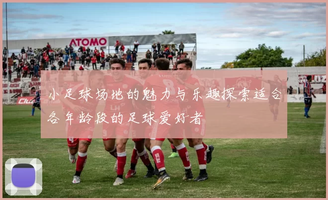 小足球场地的魅力与乐趣探索适合各年龄段的足球爱好者