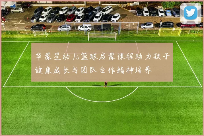华蒙星幼儿篮球启蒙课程助力孩子健康成长与团队合作精神培养