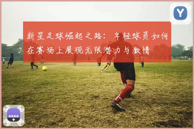 新星足球崛起之路：年轻球员如何在赛场上展现无限潜力与激情