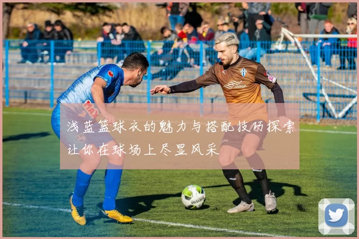 浅蓝篮球衣的魅力与搭配技巧探索让你在球场上尽显风采