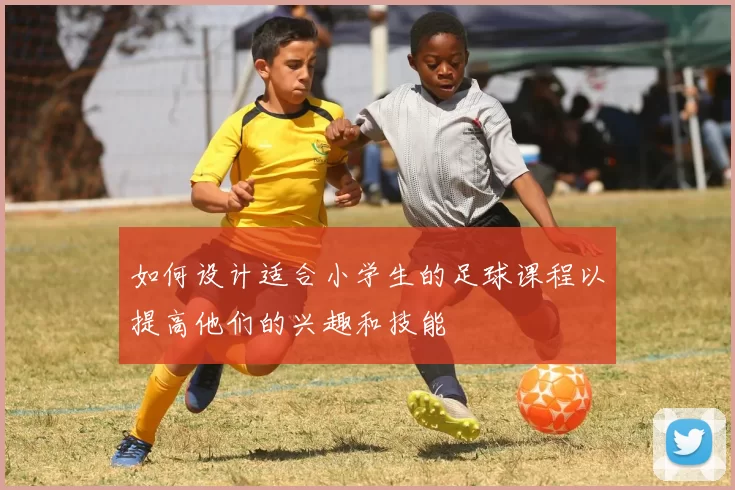如何设计适合小学生的足球课程以提高他们的兴趣和技能